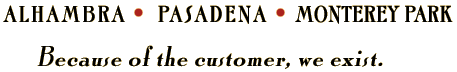 Alhambra ? Pasadena ? Monterey Park  Because of the customer, we exist.